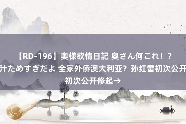 【RD-196】奥様欲情日記 奥さん何これ！？スケベ汁ためすぎだよ 全家外侨澳大利亚？孙红雷初次公开修起→