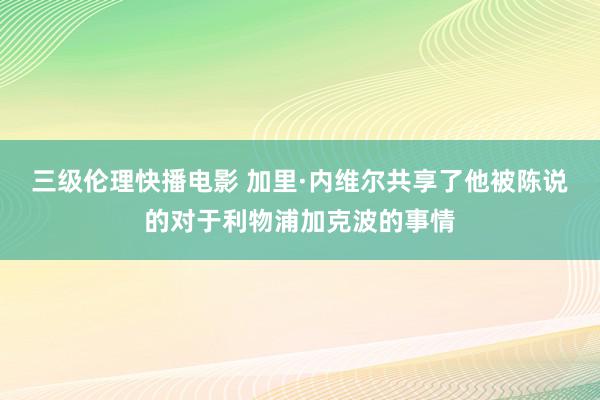 三级伦理快播电影 加里·内维尔共享了他被陈说的对于利物浦加克波的事情