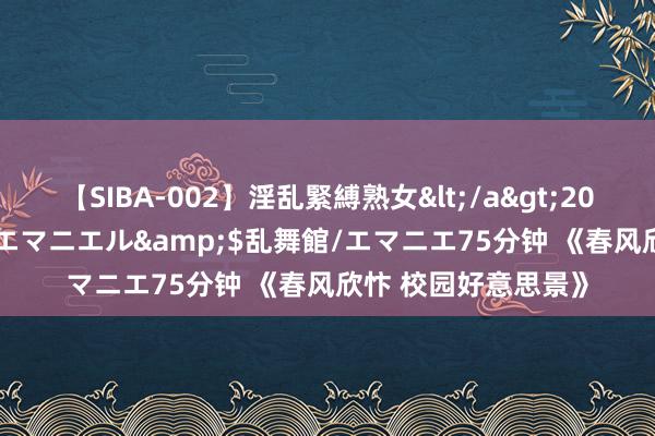 【SIBA-002】淫乱緊縛熟女</a>2017-06-18乱舞館/エマニエル&$乱舞館/エマニエ75分钟 《春风欣忭 校园好意思景》