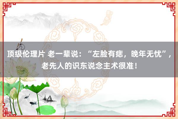 顶级伦理片 老一辈说：“左脸有痣，晚年无忧”，老先人的识东说念主术很准！