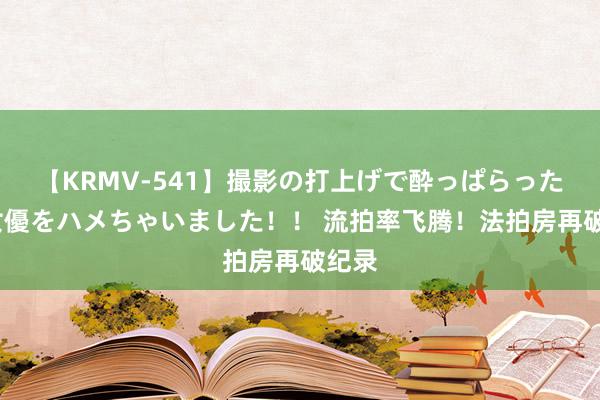 【KRMV-541】撮影の打上げで酔っぱらったAV女優をハメちゃいました！！ 流拍率飞腾！法拍房再破纪录