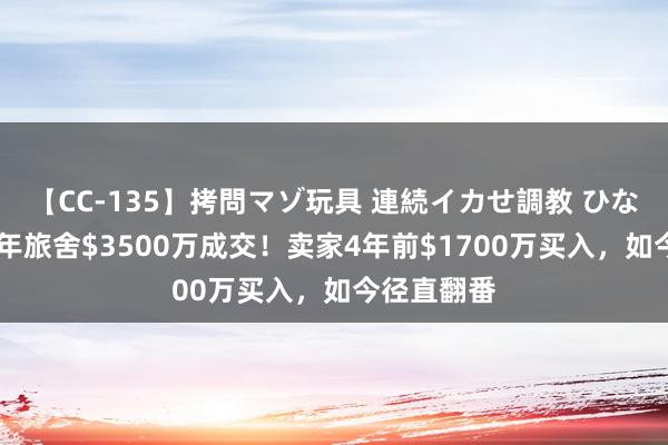 【CC-135】拷問マゾ玩具 連続イカせ調教 ひなの 悉尼百年旅舍$3500万成交！卖家4年前$1700万买入，如今径直翻番