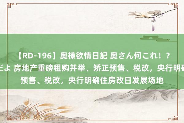 【RD-196】奥様欲情日記 奥さん何これ！？スケベ汁ためすぎだよ 房地产重磅租购并举、矫正预售、税改，央行明确住房改日发展场地