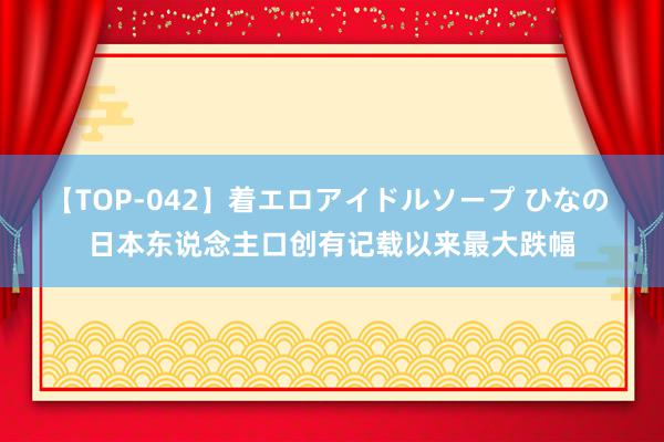 【TOP-042】着エロアイドルソープ ひなの 日本东说念主口创有记载以来最大跌幅