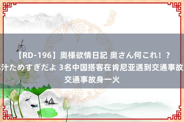 【RD-196】奥様欲情日記 奥さん何これ！？スケベ汁ためすぎだよ 3名中国搭客在肯尼亚遇到交通事故身一火