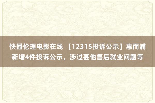 快播伦理电影在线 【12315投诉公示】惠而浦新增4件投诉公示，涉过甚他售后就业问题等