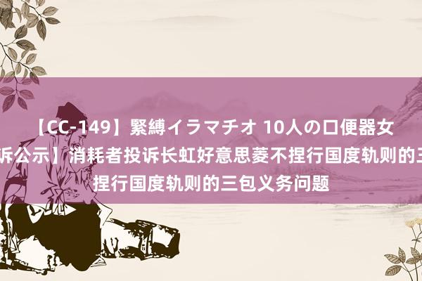 【CC-149】緊縛イラマチオ 10人の口便器女 【12315投诉公示】消耗者投诉长虹好意思菱不捏行国度轨则的三包义务问题