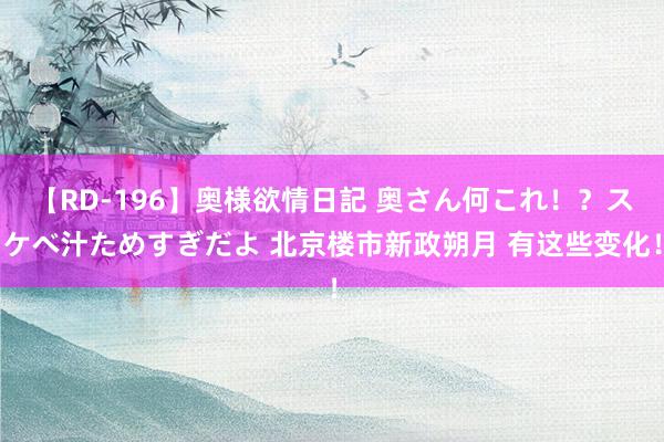 【RD-196】奥様欲情日記 奥さん何これ！？スケベ汁ためすぎだよ 北京楼市新政朔月 有这些变化！