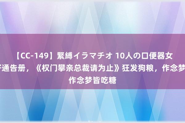 【CC-149】緊縛イラマチオ 10人の口便器女 甜苏好通告册，《权门攀亲总裁请为止》狂发狗粮，作念梦皆吃糖