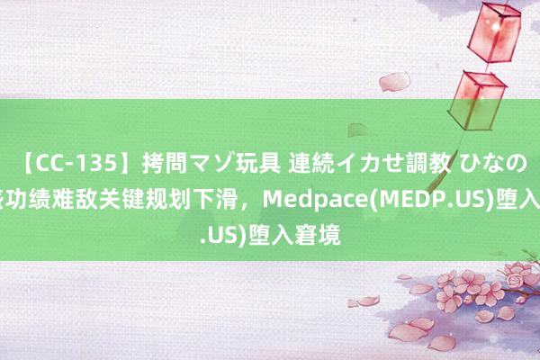 【CC-135】拷問マゾ玩具 連続イカせ調教 ひなの 强盛功绩难敌关键规划下滑，Medpace(MEDP.US)堕入窘境