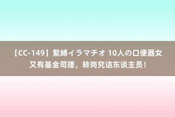 【CC-149】緊縛イラマチオ 10人の口便器女 又有基金司理，转岗究诘东谈主员！