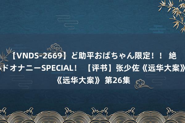 【VNDS-2669】ど助平おばちゃん限定！！ 絶頂ディルドオナニーSPECIAL！ 【评书】张少佐《远华大案》 第26集