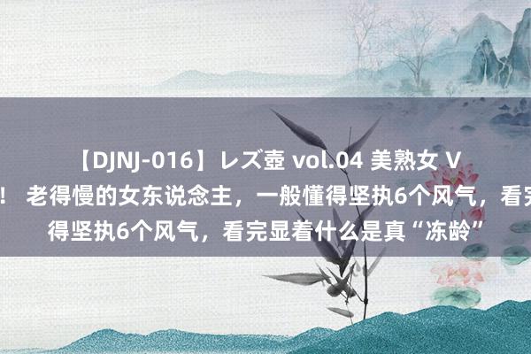 【DJNJ-016】レズ壺 vol.04 美熟女 VS 美少女の禁断な関係！ 老得慢的女东说念主，一般懂得坚执6个风气，看完显着什么是真“冻龄”