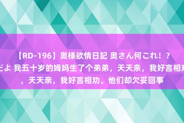 【RD-196】奥様欲情日記 奥さん何これ！？スケベ汁ためすぎだよ 我五十岁的姆妈生了个弟弟，天天亲，我好言相劝。他们却欠妥回事