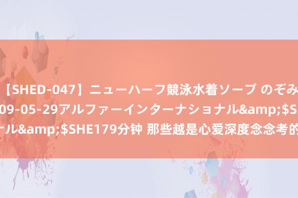 【SHED-047】ニューハーフ競泳水着ソープ のぞみ＆葵</a>2009-05-29アルファーインターナショナル&$SHE179分钟 那些越是心爱深度念念考的东说念主越可怕！