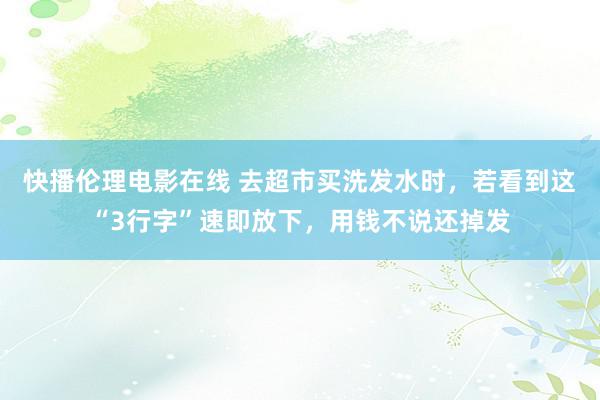 快播伦理电影在线 去超市买洗发水时，若看到这“3行字”速即放下，用钱不说还掉发