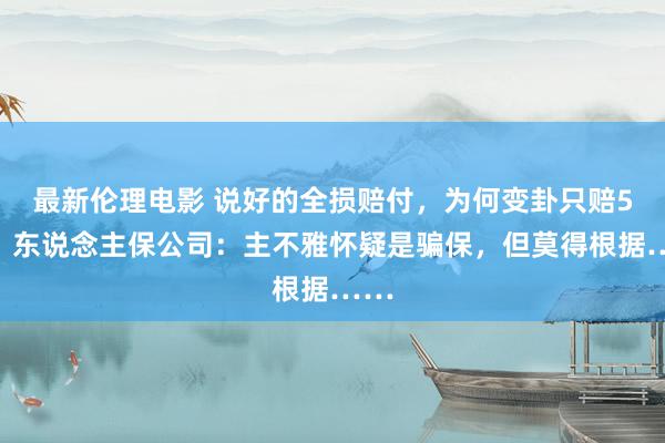 最新伦理电影 说好的全损赔付，为何变卦只赔5万？东说念主保公司：主不雅怀疑是骗保，但莫得根据……