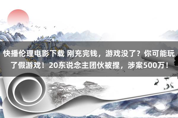 快播伦理电影下载 刚充完钱，游戏没了？你可能玩了假游戏！20东说念主团伙被捏，涉案500万！