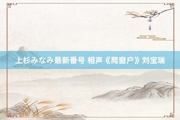 上杉みなみ最新番号 相声《爬窗户》刘宝瑞