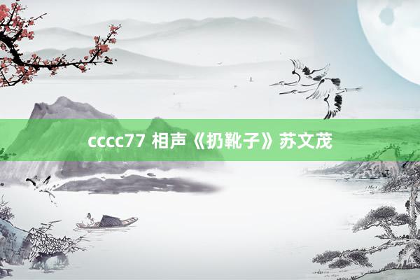 cccc77 相声《扔靴子》苏文茂