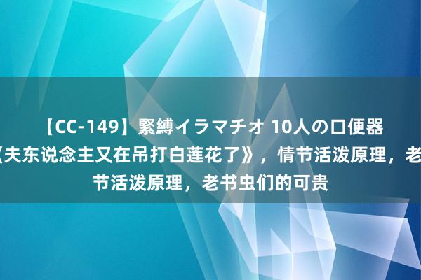 【CC-149】緊縛イラマチオ 10人の口便器女 良心之作《夫东说念主又在吊打白莲花了》，情节活泼原理，老书虫们的可贵