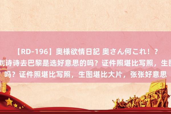 【RD-196】奥様欲情日記 奥さん何これ！？スケベ汁ためすぎだよ 刘诗诗去巴黎是选好意思的吗？证件照堪比写照，生图堪比大片，张张好意思