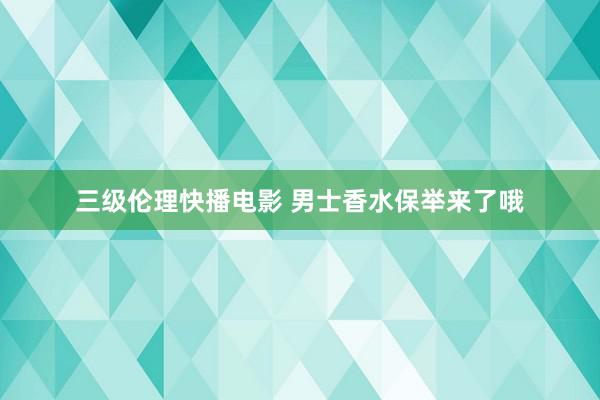 三级伦理快播电影 男士香水保举来了哦