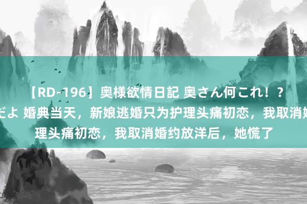 【RD-196】奥様欲情日記 奥さん何これ！？スケベ汁ためすぎだよ 婚典当天，新娘逃婚只为护理头痛初恋，我取消婚约放洋后，她慌了