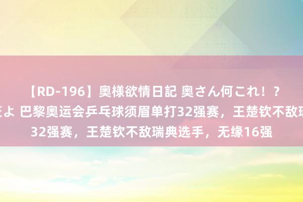 【RD-196】奥様欲情日記 奥さん何これ！？スケベ汁ためすぎだよ 巴黎奥运会乒乓球须眉单打32强赛，王楚钦不敌瑞典选手，无缘16强