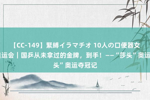 【CC-149】緊縛イラマチオ 10人の口便器女 巴黎奥运会｜国乒从未拿过的金牌，到手！——“莎头”奥运夺冠记