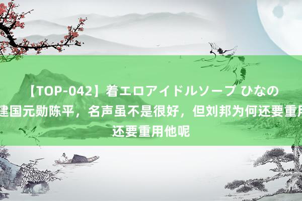 【TOP-042】着エロアイドルソープ ひなの 西汉建国元勋陈平，名声虽不是很好，但刘邦为何还要重用他呢