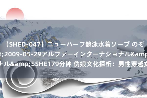 【SHED-047】ニューハーフ競泳水着ソープ のぞみ＆葵</a>2009-05-29アルファーインターナショナル&$SHE179分钟 伪娘文化探析：男性穿越女性鸿沟的魔力与挑战