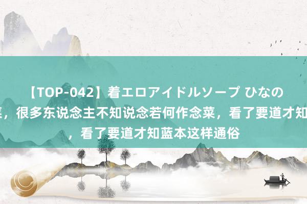 【TOP-042】着エロアイドルソープ ひなの 这种适口的菜，很多东说念主不知说念若何作念菜，看了要道才知蓝本这样通俗