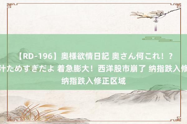 【RD-196】奥様欲情日記 奥さん何これ！？スケベ汁ためすぎだよ 着急膨大！西洋股市崩了 纳指跌入修正区域