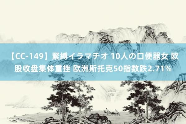 【CC-149】緊縛イラマチオ 10人の口便器女 欧股收盘集体重挫 欧洲斯托克50指数跌2.71%