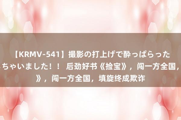 【KRMV-541】撮影の打上げで酔っぱらったAV女優をハメちゃいました！！ 后劲好书《捡宝》，闯一方全国，填旋终成欺诈