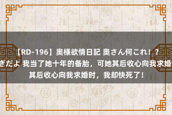 【RD-196】奥様欲情日記 奥さん何これ！？スケベ汁ためすぎだよ 我当了她十年的备胎，可她其后收心向我求婚时，我却快死了！