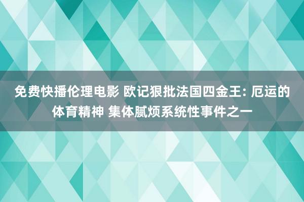 免费快播伦理电影 欧记狠批法国四金王: 厄运的体育精神 集体腻烦系统性事件之一