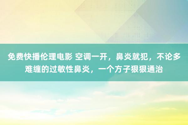 免费快播伦理电影 空调一开，鼻炎就犯，不论多难缠的过敏性鼻炎，一个方子狠狠通治