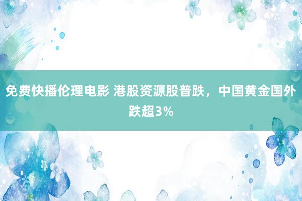 免费快播伦理电影 港股资源股普跌，中国黄金国外跌超3%