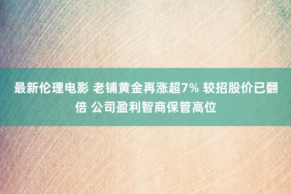 最新伦理电影 老铺黄金再涨超7% 较招股价已翻倍 公司盈利智商保管高位