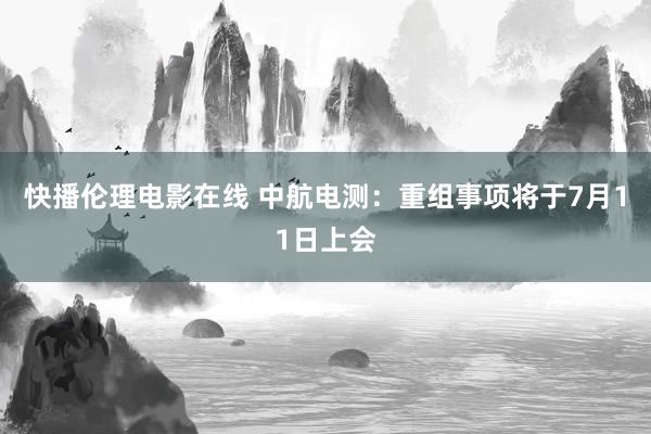 快播伦理电影在线 中航电测：重组事项将于7月11日上会