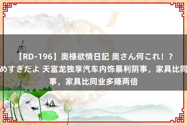 【RD-196】奥様欲情日記 奥さん何これ！？スケベ汁ためすぎだよ 天富龙独享汽车内饰暴利阴事，家具比同业多赚两倍