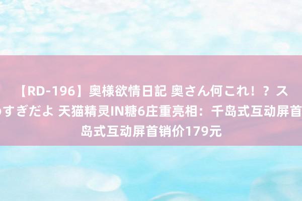 【RD-196】奥様欲情日記 奥さん何これ！？スケベ汁ためすぎだよ 天猫精灵IN糖6庄重亮相：千岛式互动屏首销价179元