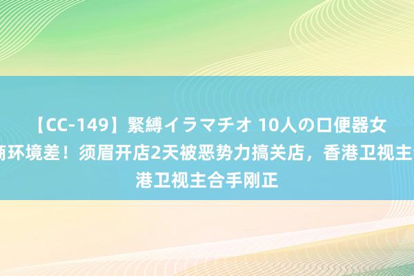 【CC-149】緊縛イラマチオ 10人の口便器女 这地营商环境差！须眉开店2天被恶势力搞关店，香港卫视主合手刚正