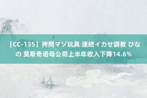 【CC-135】拷問マゾ玩具 連続イカせ調教 ひなの 莫斯奇诺母公司上半年收入下降14.6%