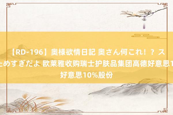 【RD-196】奥様欲情日記 奥さん何これ！？スケベ汁ためすぎだよ 欧莱雅收购瑞士护肤品集团高德好意思10%股份