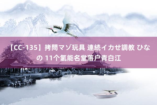 【CC-135】拷問マゾ玩具 連続イカせ調教 ひなの 11个氢能名堂落户青白江