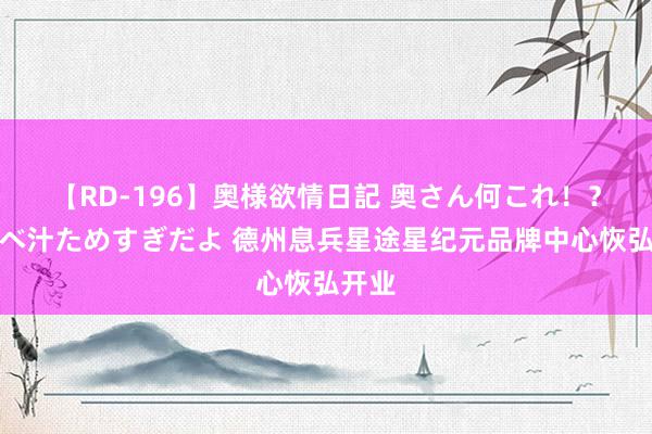 【RD-196】奥様欲情日記 奥さん何これ！？スケベ汁ためすぎだよ 德州息兵星途星纪元品牌中心恢弘开业