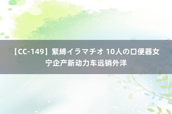 【CC-149】緊縛イラマチオ 10人の口便器女 宁企产新动力车远销外洋